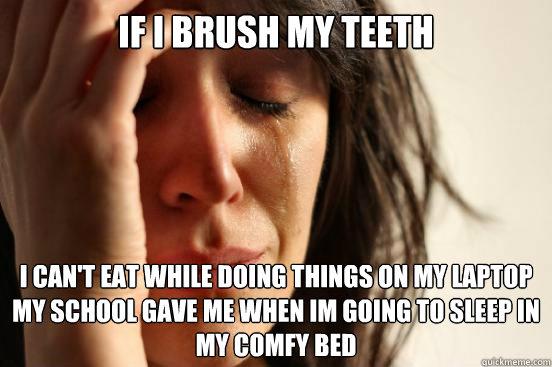 If I brush my teeth I can't eat while doing things on my laptop my school gave me when im going to sleep in my comfy bed  First World Problems