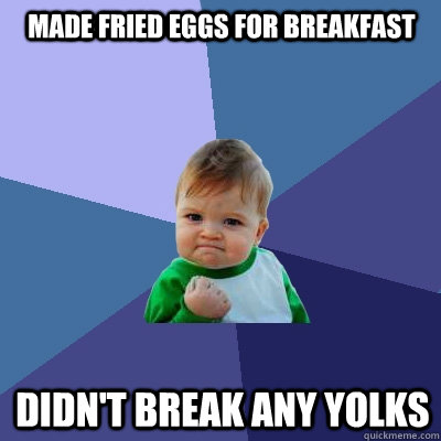 made fried eggs for breakfast didn't break any yolks  Success Kid