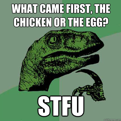 What came first, the chicken or the egg? STFU  Philosoraptor