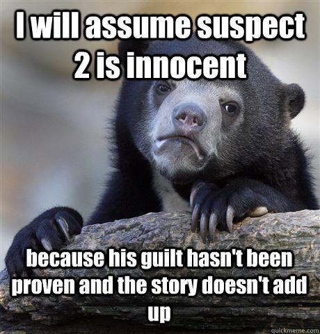 I will assume suspect 2 is innocent because his guilt hasn't been proven and the story doesn't add up - I will assume suspect 2 is innocent because his guilt hasn't been proven and the story doesn't add up  Confession Bear