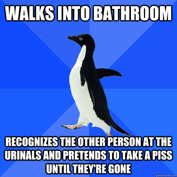 Walks into bathroom Recognizes the other person at the urinals and pretends to take a piss until they're gone  Socially Awkward Penguin