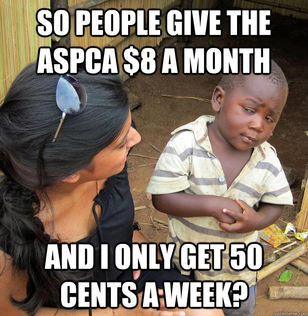 so people give the ASPCA $8 a month and i only get 50 cents a week?  Skeptical African Kid