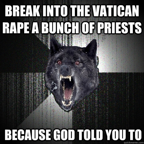 Break into the Vatican rape a bunch of priests  because god told you to  Insanity Wolf