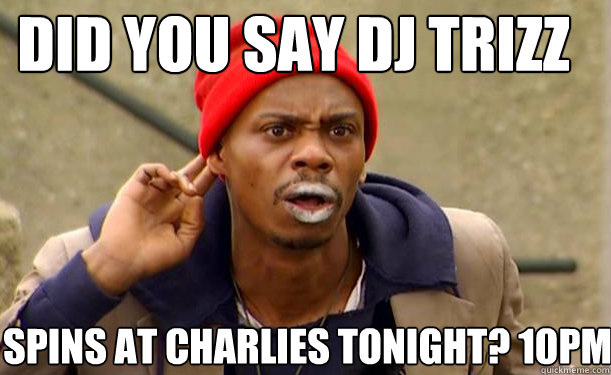 Did you say DJ Trizz Spins at Charlies tonight? 10pm  Tyrone Biggums
