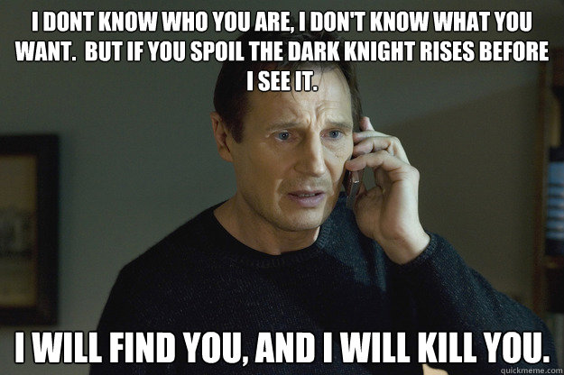 I dont know who you are, i don't know what you want.  but if you spoil the dark knight rises before i see it. i will find you, and i will kill you.  Taken Liam Neeson