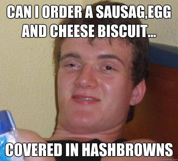 Can i order a sausag,egg and cheese biscuit...  covered in hashbrowns  10 Guy