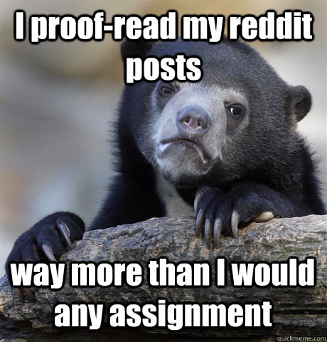 I proof-read my reddit posts way more than I would any assignment  Confession Bear