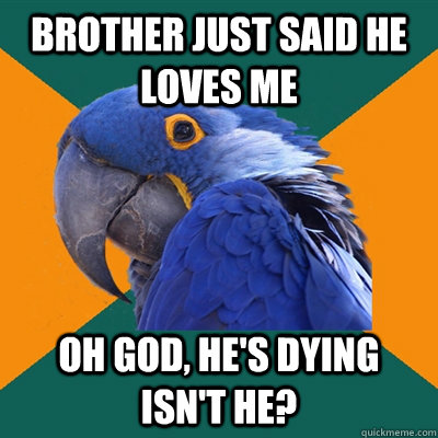 Brother just said he loves me Oh God, he's dying isn't he?  Paranoid Parrot