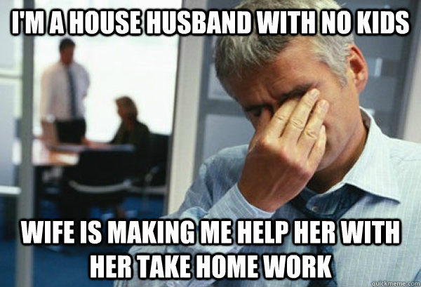 i'm a house husband with no kids wife is making me help her with her take home work - i'm a house husband with no kids wife is making me help her with her take home work  Male First World Problems