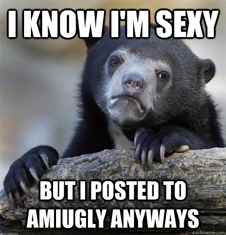 I know i'm sexy but i posted to amiugly anyways  Confession Bear