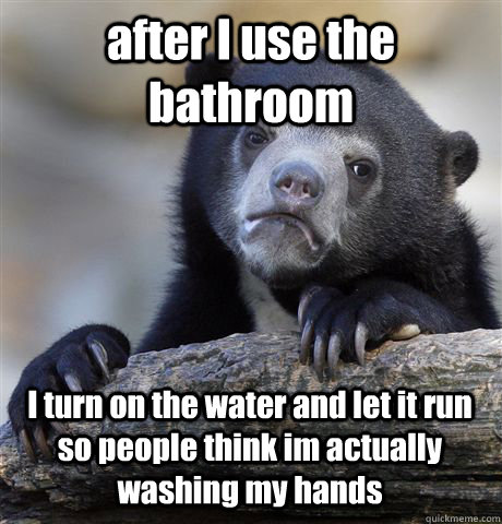 after I use the bathroom I turn on the water and let it run so people think im actually washing my hands  - after I use the bathroom I turn on the water and let it run so people think im actually washing my hands   Confession Bear