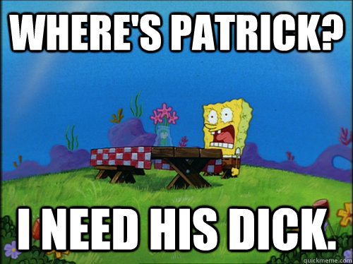Where's Patrick? I need his dick.  