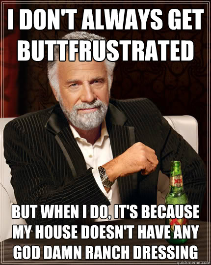 I don't always get buttfrustrated But when I do, it's because my house doesn't have any god damn ranch dressing   Dos Equis man