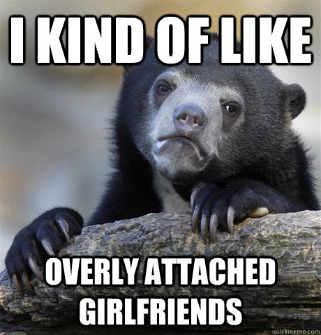 I kind of like overly attached girlfriends - I kind of like overly attached girlfriends  Confession Bear