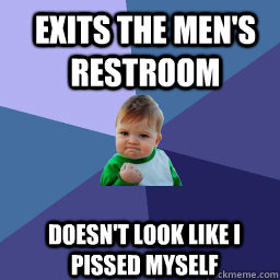Exits the men's restroom  doesn't look like i pissed myself  
