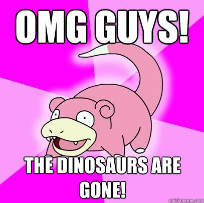 OMG guys! The dinosaurs are GONE!  Slowpoke
