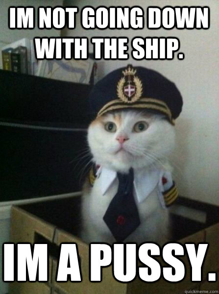 IM not going down with the ship. im a pussy.  
