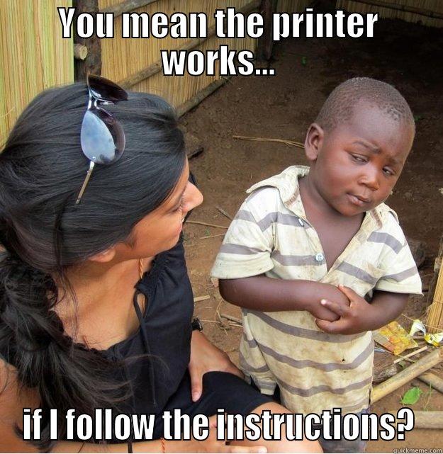 YOU MEAN THE PRINTER WORKS... IF I FOLLOW THE INSTRUCTIONS? Skeptical Third World Kid