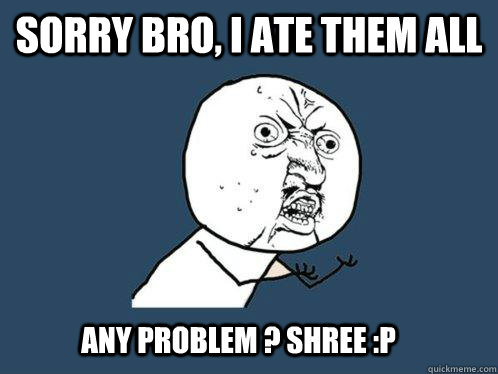 Sorry Bro, I ate them all  Any problem ? Shree :P  Y U No