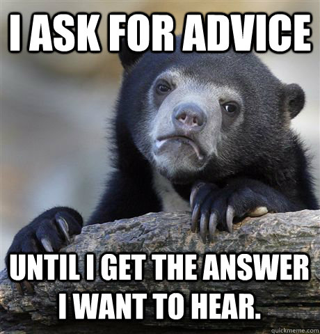 I ASK FOR ADVICE UNTIL I GET THE ANSWER I WANT TO HEAR.  Confession Bear