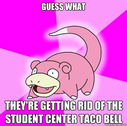Guess what They're getting rid of the student center taco bell  Slowpoke