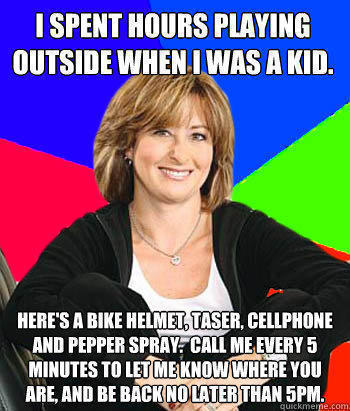 i spent hours playing outside when i was a kid. Here's a bike helmet, taser, cellphone and pepper spray.  Call me every 5 minutes to let me know where you are, and be back no later than 5pm. - i spent hours playing outside when i was a kid. Here's a bike helmet, taser, cellphone and pepper spray.  Call me every 5 minutes to let me know where you are, and be back no later than 5pm.  Sheltering Suburban Mom