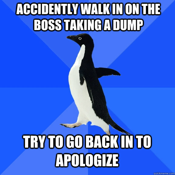 Accidently walk in on the boss taking a dump Try to go back in to apologize  Socially Awkward Penguin