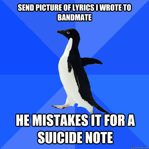 Send Picture of lyrics I wrote to bandmate He mistakes it for a suicide note  Socially Awkward Penguin