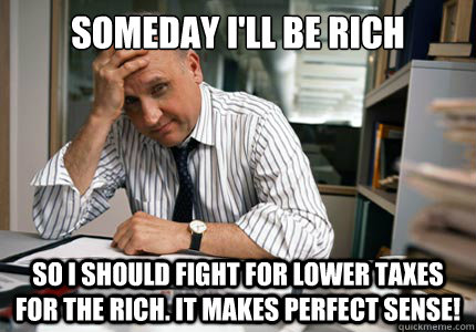 Someday i'll be rich So I should fight for lower taxes for the rich. It makes perfect sense!  Conservative Small Business Owner