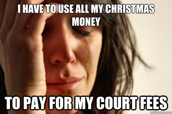 I have to use all my christmas money  to pay for my court fees  First World Problems