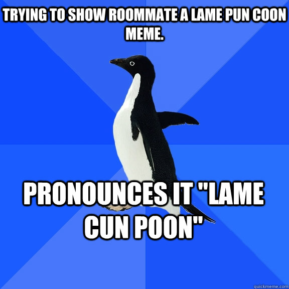 Trying to show roommate a lame pun coon meme. pronounces it 