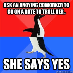 Ask an anoying coworker to go on a date to troll her.. She says yes  - Ask an anoying coworker to go on a date to troll her.. She says yes   Socialy Awesomeawkward penguin