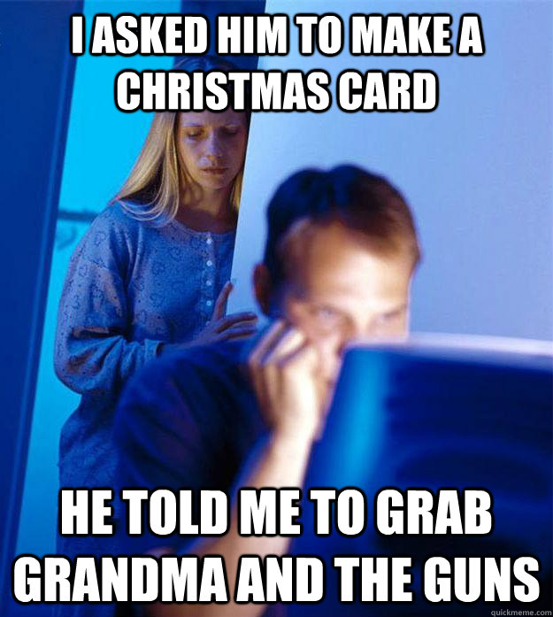 I asked him to make a Christmas card He told me to grab grandma and the guns  Redditors Wife