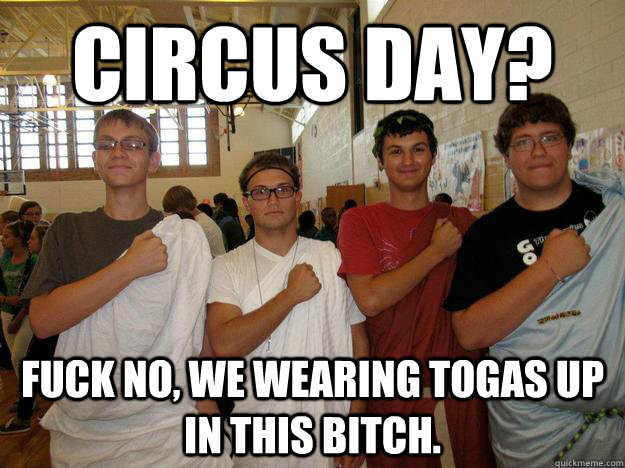 circus day? Fuck no, we wearing togas up in this bitch. - circus day? Fuck no, we wearing togas up in this bitch.  toga assholes
