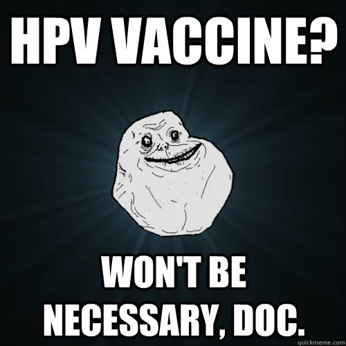 Hpv vaccine? won't be necessary, doc.  Forever Alone