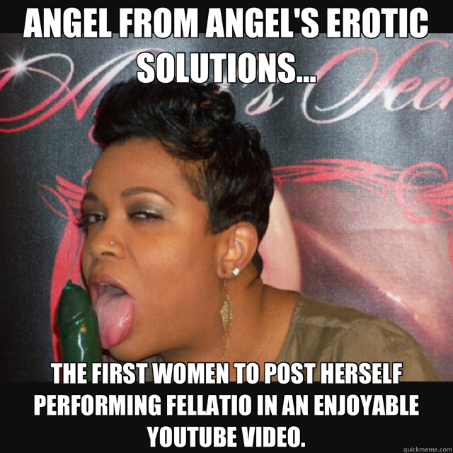 ANGEL FROM ANGEL'S EROTIC SOLUTIONS... THE FIRST WOMEN TO POST HERSELF PERFORMING FELLATIO IN AN ENJOYABLE YOUTUBE VIDEO. - ANGEL FROM ANGEL'S EROTIC SOLUTIONS... THE FIRST WOMEN TO POST HERSELF PERFORMING FELLATIO IN AN ENJOYABLE YOUTUBE VIDEO.  angel