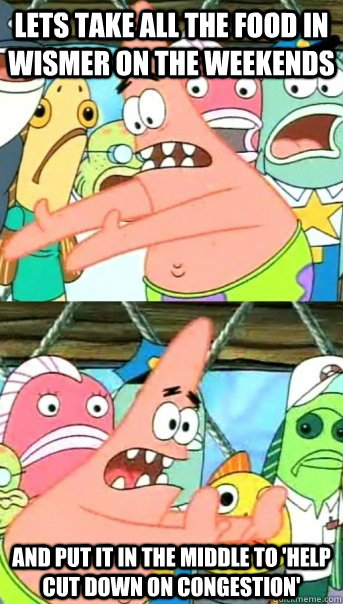 Lets take all the food in Wismer on the weekends and put it in the middle to 'help cut down on congestion'  Push it somewhere else Patrick