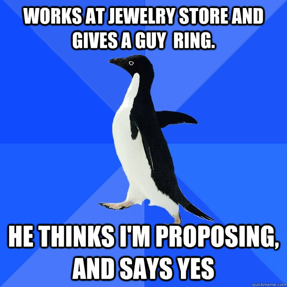 works at jewelry store and gives a guy  ring. he thinks i'm proposing, and says yes  Socially Awkward Penguin
