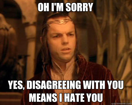 Oh I'm sorry Yes, disagreeing with you means I hate you  Astounded Elrond