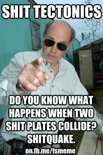 SHIT TECTONICS DO YOU KNOW WHAT HAPPENS WHEN TWO SHIT PLATES COLLIDE?  SHITQUAKE. on.fb.me/fsmeme - SHIT TECTONICS DO YOU KNOW WHAT HAPPENS WHEN TWO SHIT PLATES COLLIDE?  SHITQUAKE. on.fb.me/fsmeme  Mr. Lahey Talks Shit