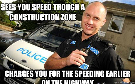 Sees you speed trough a construction zone Charges you for the speeding earlier on the highway  Good Guy Policeman