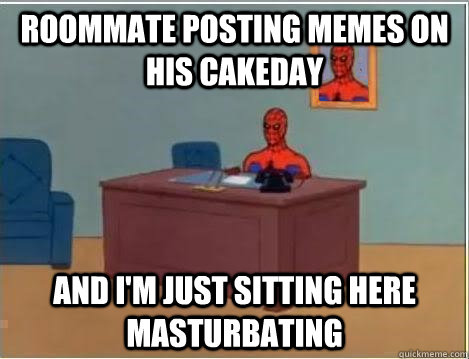 Roommate posting memes on his cakeday AND I'M JUST SITTING HERE masturbating  And im just sitting here