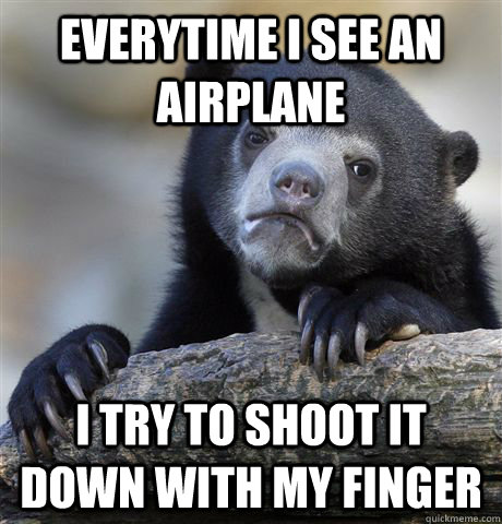 Everytime i see an airplane I try to shoot it down with my finger - Everytime i see an airplane I try to shoot it down with my finger  Confession Bear