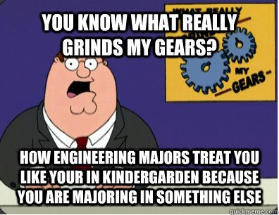 YOU KNOW WHAT REALLY GRINDS MY GEARS? how engineering majors treat you like your in kindergarden because you are majoring in something else  Grinds my gears