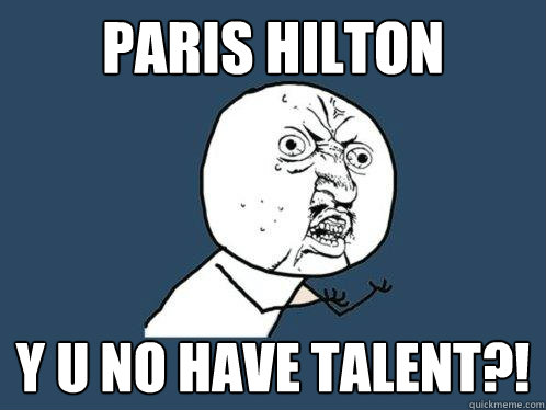 PARIS HILTON y u no have TALENT?!  Y U No