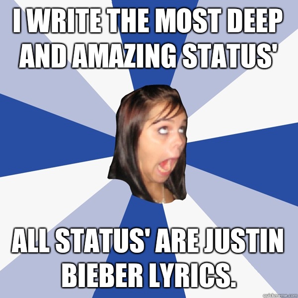 I write the most deep and amazing status' All status' are Justin Bieber lyrics.   Annoying Facebook Girl