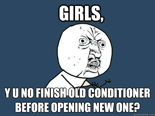Girls, y u no finish old conditioner before opening new one?  Y U No