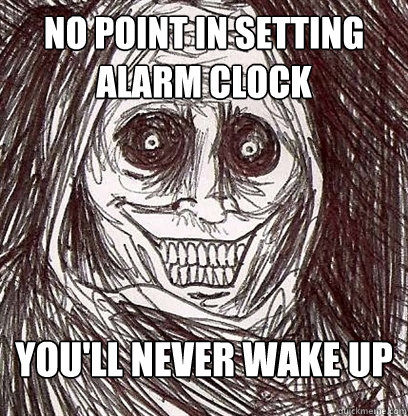 No point in setting alarm clock You'll never wake up  Shadowlurker