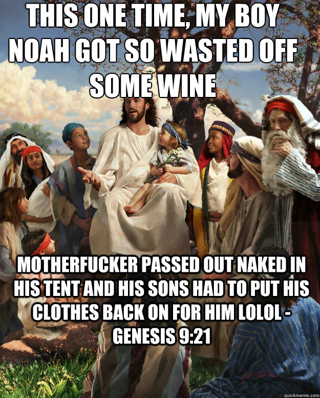 this one time, My boy noah got so wasted off some wine motherfucker passed out naked in his tent and his sons had to put his clothes back on for him lolol - genesis 9:21  Story Time Jesus