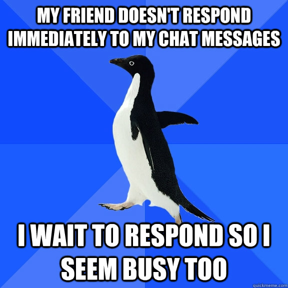 My friend doesn't respond immediately to my chat messages I wait to respond so i seem busy too  Socially Awkward Penguin